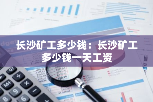 长沙矿工多少钱：长沙矿工多少钱一天工资-第1张图片-智财锋资讯网