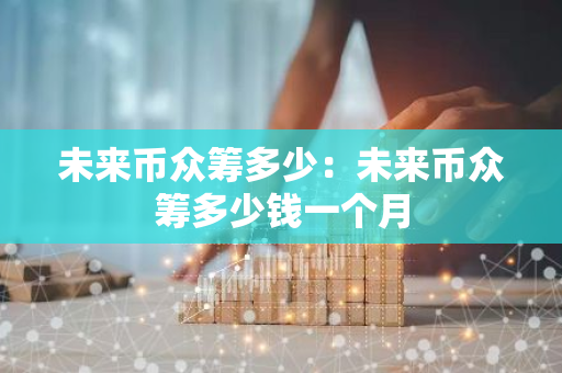 未来币众筹多少：未来币众筹多少钱一个月-第1张图片-智财锋资讯网