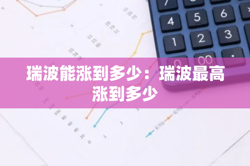 瑞波能涨到多少：瑞波最高涨到多少-第1张图片-智财锋资讯网