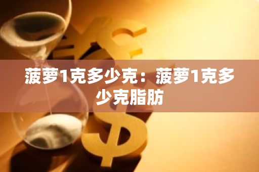 菠萝1克多少克：菠萝1克多少克脂肪-第1张图片-智财锋资讯网