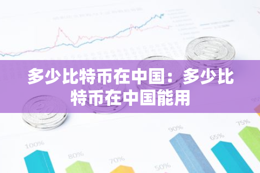 多少比特币在中国：多少比特币在中国能用-第1张图片-智财锋资讯网