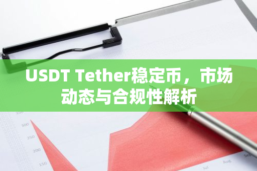 USDT Tether稳定币，市场动态与合规性解析-第1张图片-智财锋资讯网