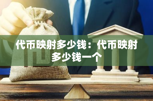 代币映射多少钱：代币映射多少钱一个-第1张图片-智财锋资讯网