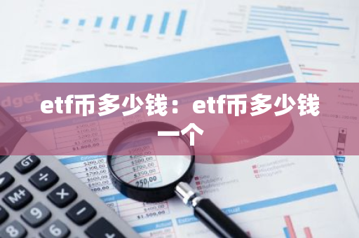 etf币多少钱：etf币多少钱一个-第1张图片-智财锋资讯网