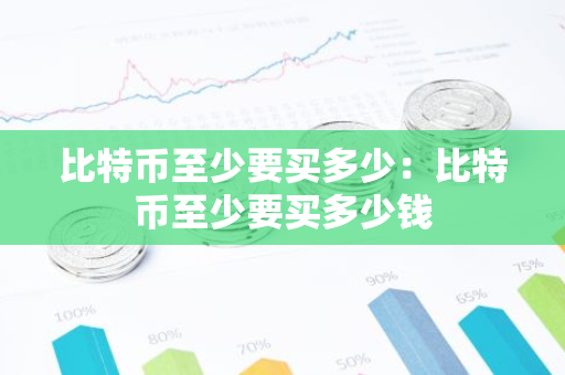 比特币至少要买多少：比特币至少要买多少钱