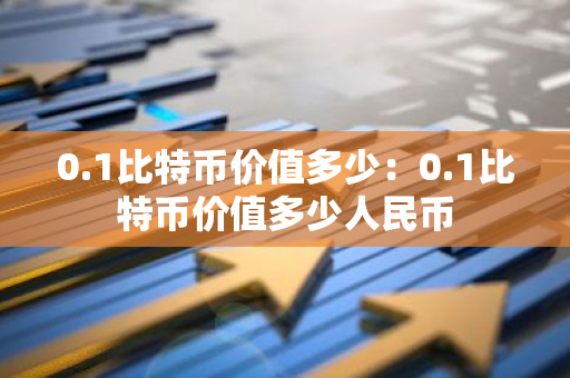 0.1比特币价值多少：0.1比特币价值多少人民币-第1张图片-智财锋资讯网