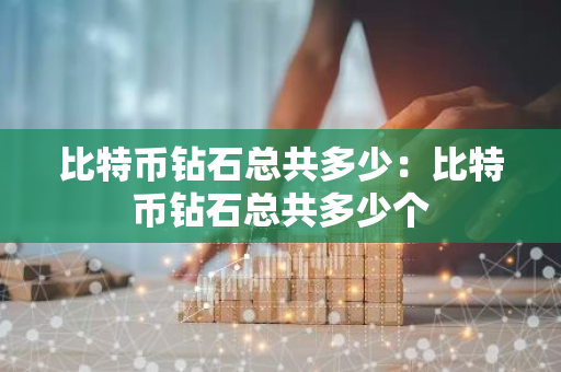 比特币钻石总共多少：比特币钻石总共多少个-第1张图片-智财锋资讯网