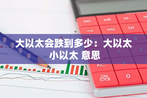 大以太会跌到多少：大以太 小以太 意思