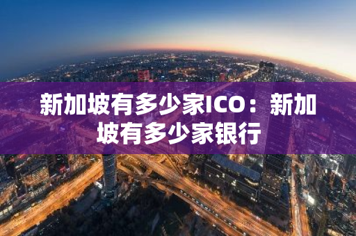 新加坡有多少家ICO：新加坡有多少家银行-第1张图片-智财锋资讯网