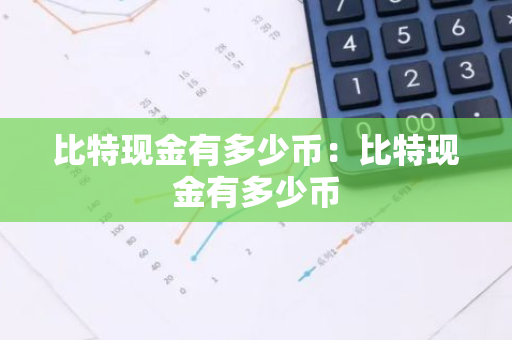 比特现金有多少币：比特现金有多少币
