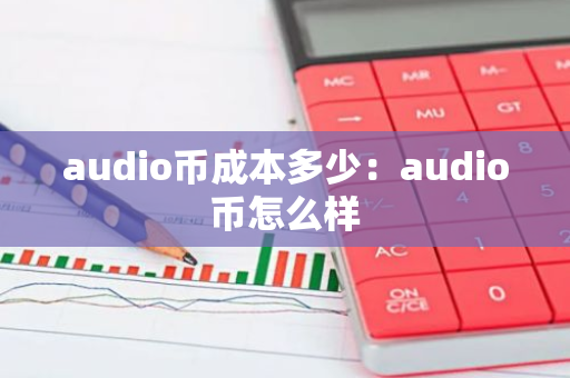 audio币成本多少：audio币怎么样-第1张图片-智财锋资讯网