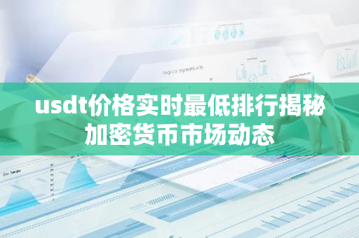 usdt价格实时最低排行揭秘加密货币市场动态-第1张图片-智财锋资讯网