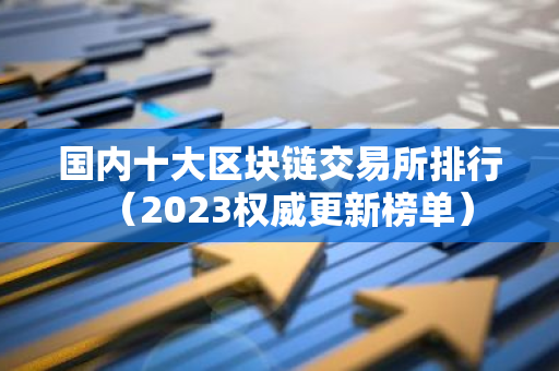 国内十大区块链交易所排行（2023权威更新榜单）-第1张图片-智财锋资讯网
