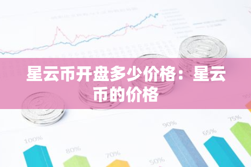 星云币开盘多少价格：星云币的价格-第1张图片-智财锋资讯网