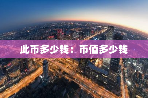 此币多少钱:币值多少钱-第1张图片-智财锋资讯网 此币多少钱:币值多少钱-第1张图片-智财锋资讯网