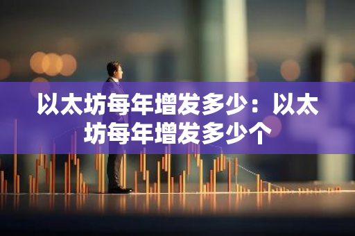 以太坊每年增发多少:以太坊每年增发多少个-第1张图片-智财锋资讯网 以太坊每年增发多少:以太坊每年增发多少个-第1张图片-智财锋资讯网