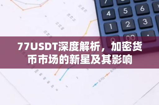77USDT深度解析，加密货币市场的新星及其影响-第1张图片-智财锋资讯网