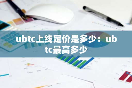 ubtc上线定价是多少：ubtc最高多少-第1张图片-智财锋资讯网