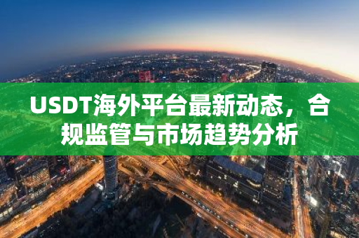 USDT海外平台最新动态，合规监管与市场趋势分析