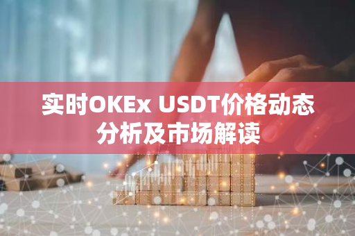 实时OKEx USDT价格动态分析及市场解读