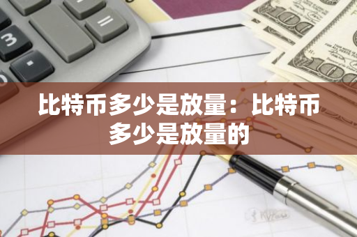 比特币多少是放量：比特币多少是放量的-第1张图片-智财锋资讯网