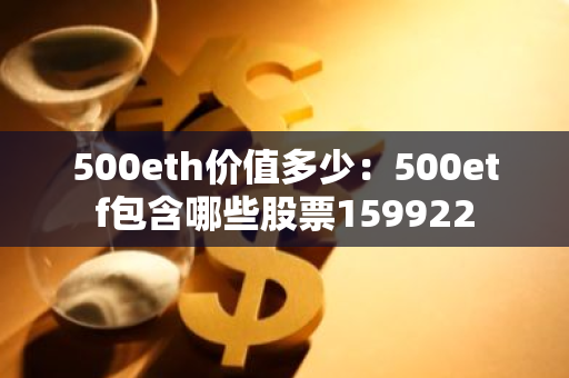 500eth价值多少：500etf包含哪些股票159922