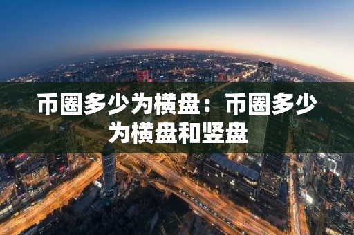 币圈多少为横盘：币圈多少为横盘和竖盘