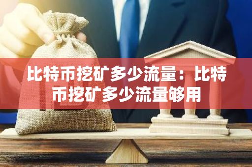 比特币挖矿多少流量:比特币挖矿多少流量够用-第1张图片-智财锋资讯网 比特币挖矿多少流量:比特币挖矿多少流量够用-第1张图片-智财锋资讯网
