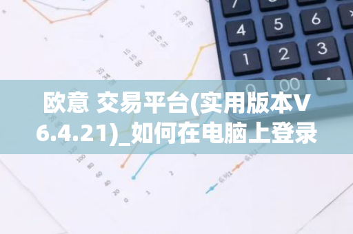 欧意 交易平台(实用版本V6.4.21)_如何在电脑上登录欧意-第1张图片-智财锋资讯网