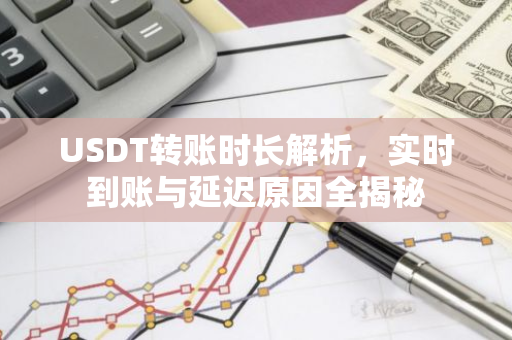 USDT转账时长解析,实时到账与延迟原因全揭秘-第1张图片-智财锋资讯网 USDT转账时长解析,实时到账与延迟原因全揭秘-第1张图片-智财锋资讯网