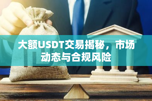大额USDT交易揭秘，市场动态与合规风险