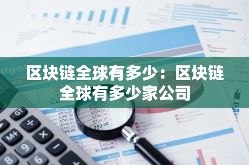 区块链全球有多少：区块链全球有多少家公司