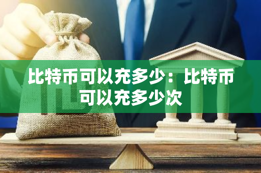 比特币可以充多少：比特币可以充多少次