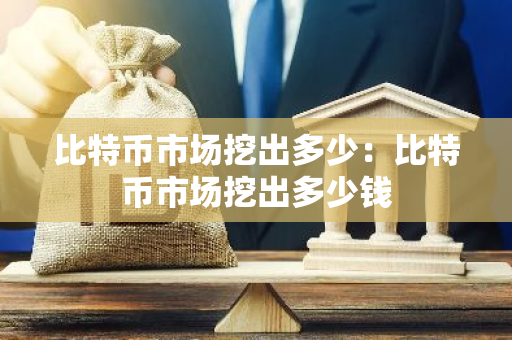 比特币市场挖出多少：比特币市场挖出多少钱