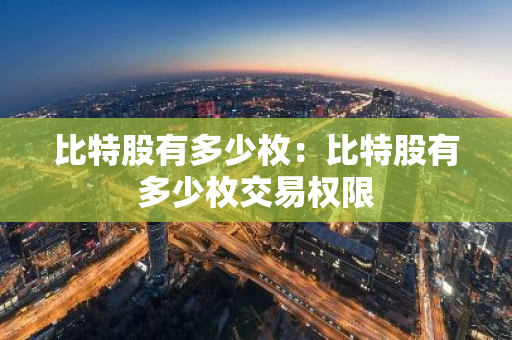 比特股有多少枚：比特股有多少枚交易权限