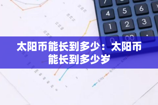 太阳币能长到多少:太阳币能长到多少岁-第1张图片-智财锋资讯网 太阳币能长到多少:太阳币能长到多少岁-第1张图片-智财锋资讯网