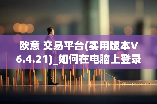 欧意 交易平台(实用版本V6.4.21)_如何在电脑上登录欧意-第1张图片-智财锋资讯网