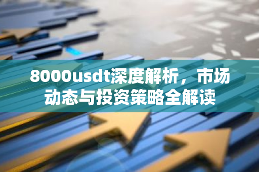 8000usdt深度解析,市场动态与投资策略全解读-第1张图片-智财锋资讯网 8000usdt深度解析,市场动态与投资策略全解读-第1张图片-智财锋资讯网