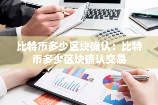 比特币多少区块确认：比特币多少区块确认交易