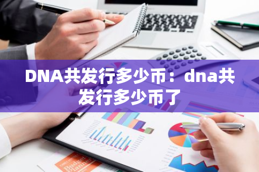 DNA共发行多少币:dna共发行多少币了-第1张图片-智财锋资讯网 DNA共发行多少币:dna共发行多少币了-第1张图片-智财锋资讯网