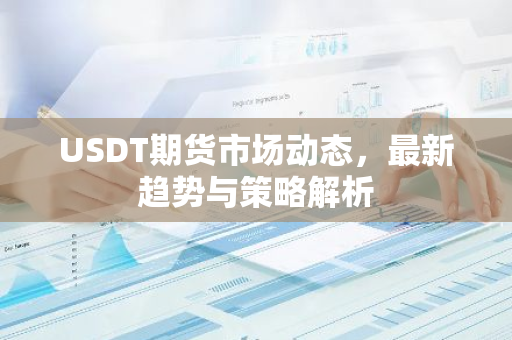USDT期货市场动态，最新趋势与策略解析