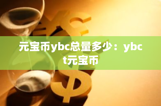 元宝币ybc总量多少：ybct元宝币-第1张图片-智财锋资讯网