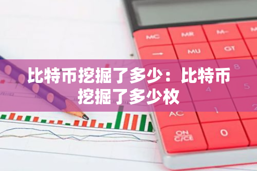 比特币挖掘了多少：比特币挖掘了多少枚