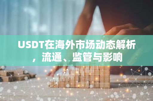 USDT在海外市场动态解析，流通、监管与影响-第1张图片-智财锋资讯网