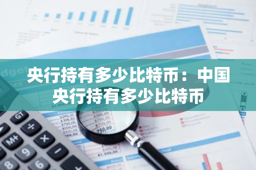 央行持有多少比特币：中国央行持有多少比特币-第1张图片-智财锋资讯网