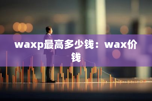 waxp最高多少钱:wax价钱-第1张图片-智财锋资讯网 waxp最高多少钱:wax价钱-第1张图片-智财锋资讯网