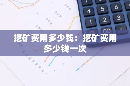 挖矿费用多少钱：挖矿费用多少钱一次-第1张图片-智财锋资讯网