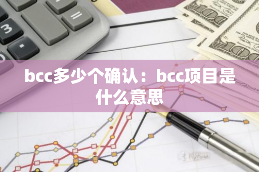 bcc多少个确认:bcc项目是什么意思-第1张图片-智财锋资讯网 bcc多少个确认:bcc项目是什么意思-第1张图片-智财锋资讯网