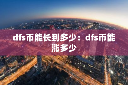 dfs币能长到多少:dfs币能涨多少-第1张图片-智财锋资讯网 dfs币能长到多少:dfs币能涨多少-第1张图片-智财锋资讯网