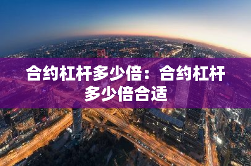 合约杠杆多少倍：合约杠杆多少倍合适